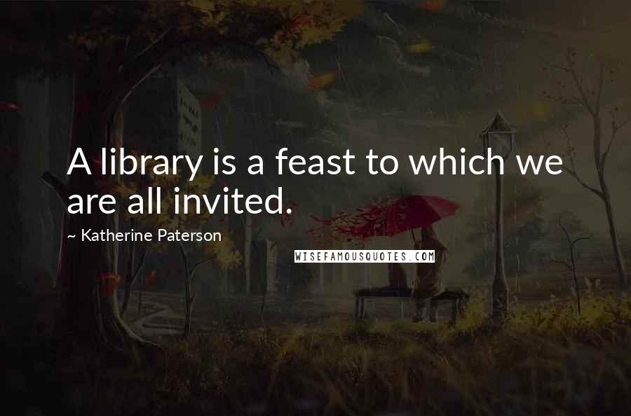 Katherine Paterson Quotes: A library is a feast to which we are all invited.