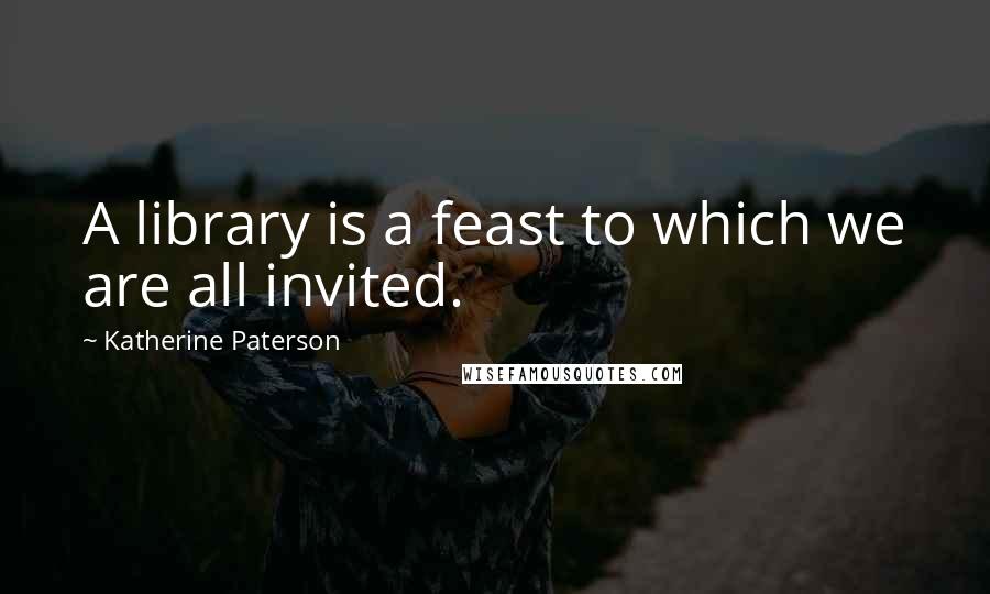 Katherine Paterson Quotes: A library is a feast to which we are all invited.