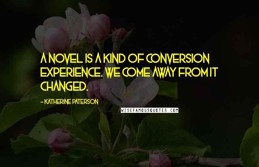 Katherine Paterson Quotes: A novel is a kind of conversion experience. We come away from it changed.