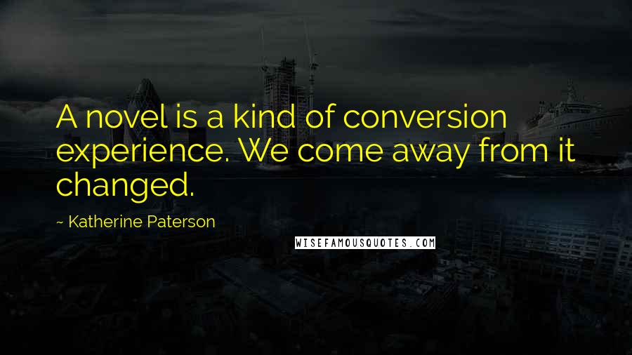 Katherine Paterson Quotes: A novel is a kind of conversion experience. We come away from it changed.