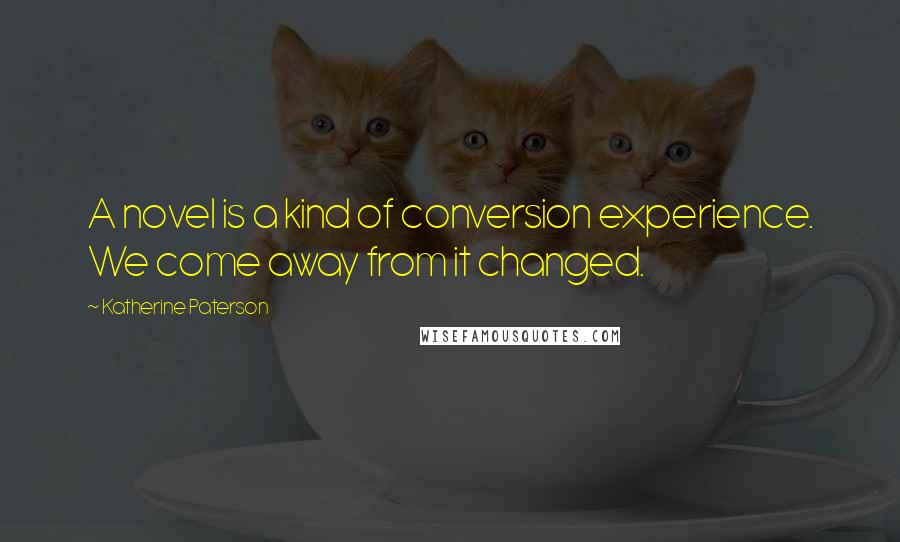 Katherine Paterson Quotes: A novel is a kind of conversion experience. We come away from it changed.