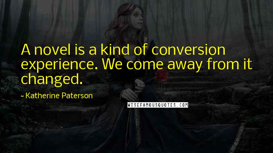 Katherine Paterson Quotes: A novel is a kind of conversion experience. We come away from it changed.