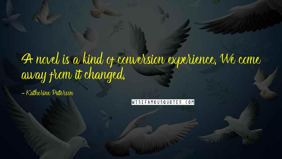 Katherine Paterson Quotes: A novel is a kind of conversion experience. We come away from it changed.