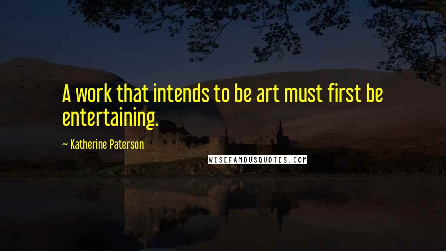 Katherine Paterson Quotes: A work that intends to be art must first be entertaining.