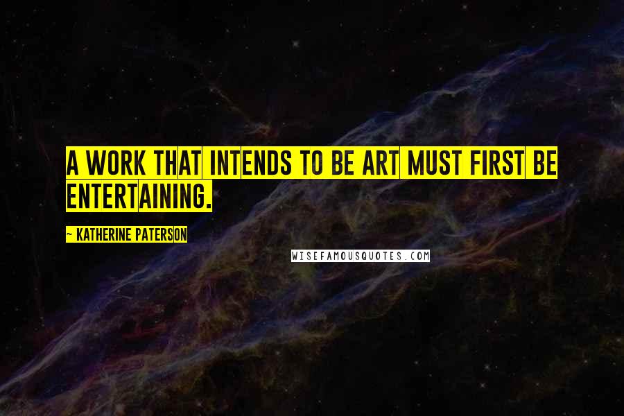 Katherine Paterson Quotes: A work that intends to be art must first be entertaining.