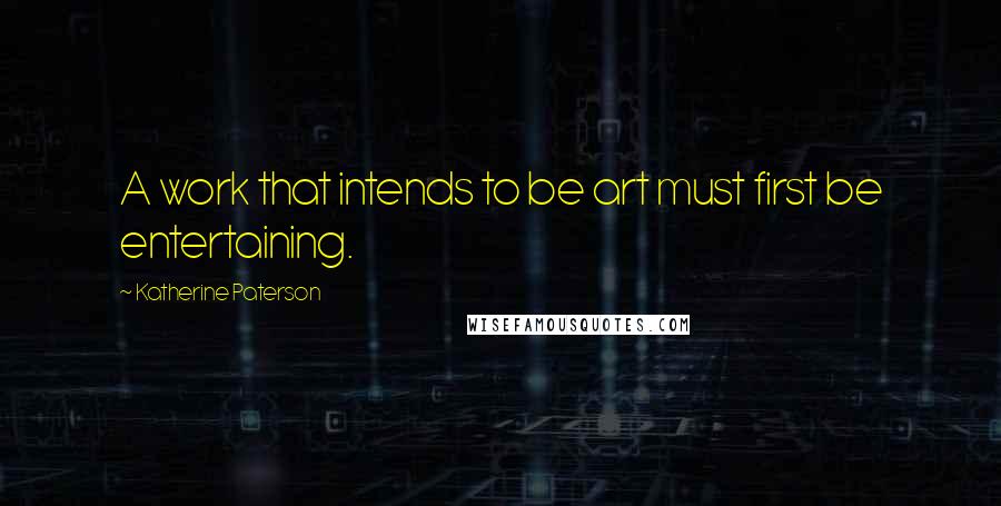 Katherine Paterson Quotes: A work that intends to be art must first be entertaining.