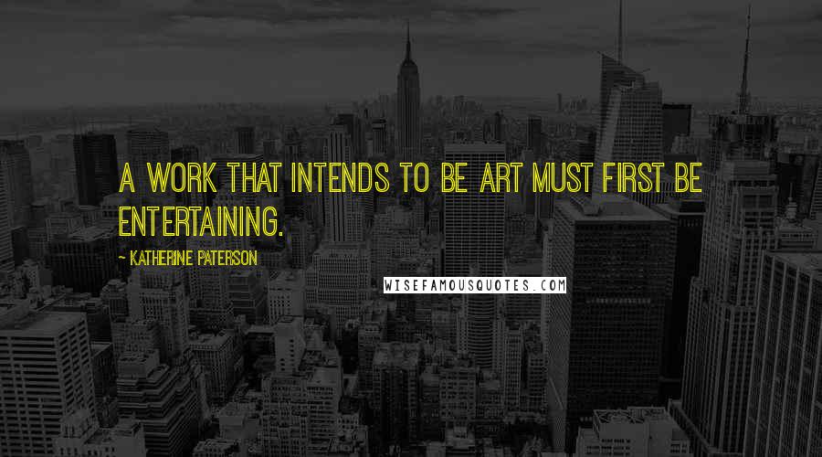 Katherine Paterson Quotes: A work that intends to be art must first be entertaining.