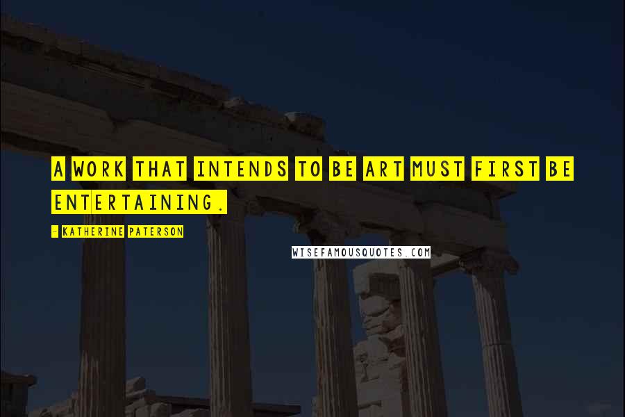 Katherine Paterson Quotes: A work that intends to be art must first be entertaining.