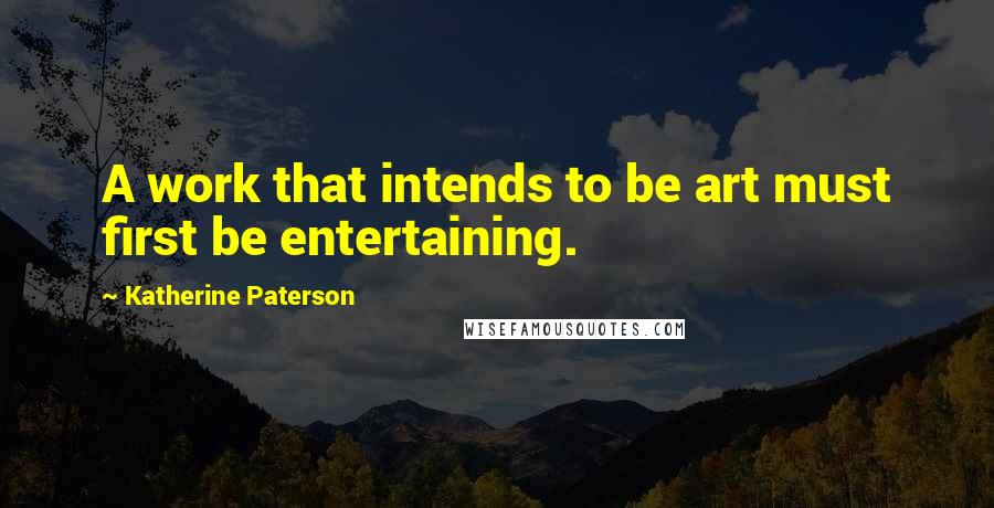 Katherine Paterson Quotes: A work that intends to be art must first be entertaining.