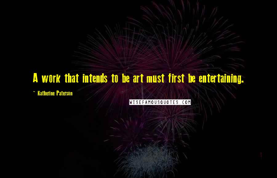 Katherine Paterson Quotes: A work that intends to be art must first be entertaining.