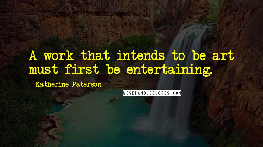 Katherine Paterson Quotes: A work that intends to be art must first be entertaining.
