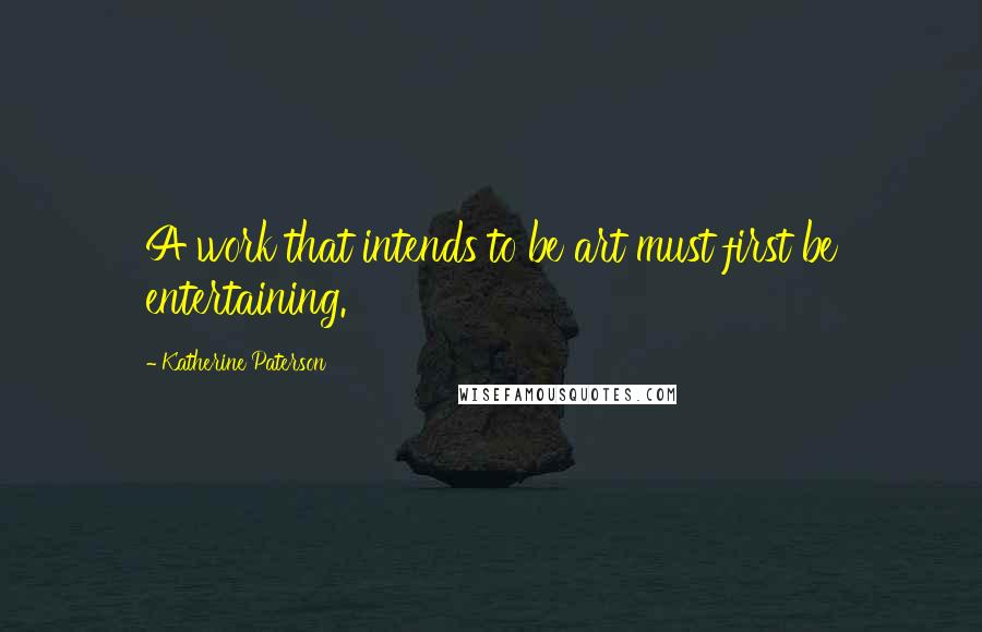 Katherine Paterson Quotes: A work that intends to be art must first be entertaining.