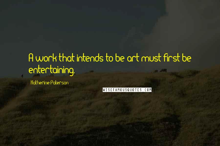 Katherine Paterson Quotes: A work that intends to be art must first be entertaining.