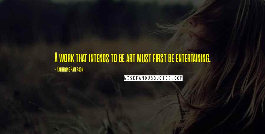 Katherine Paterson Quotes: A work that intends to be art must first be entertaining.