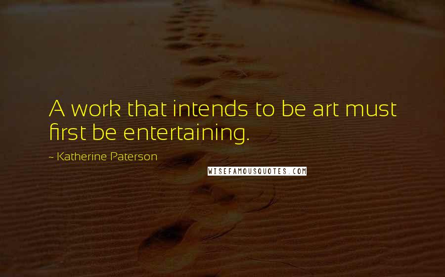 Katherine Paterson Quotes: A work that intends to be art must first be entertaining.
