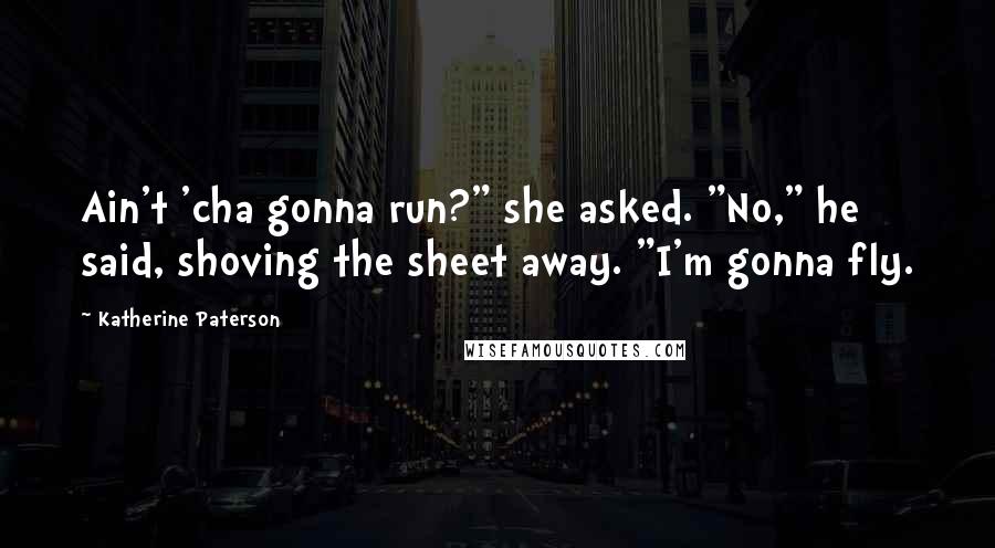 Katherine Paterson Quotes: Ain't 'cha gonna run?" she asked. "No," he said, shoving the sheet away. "I'm gonna fly.