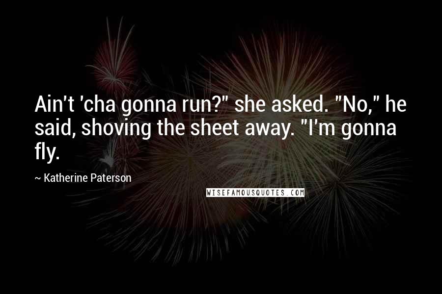 Katherine Paterson Quotes: Ain't 'cha gonna run?" she asked. "No," he said, shoving the sheet away. "I'm gonna fly.