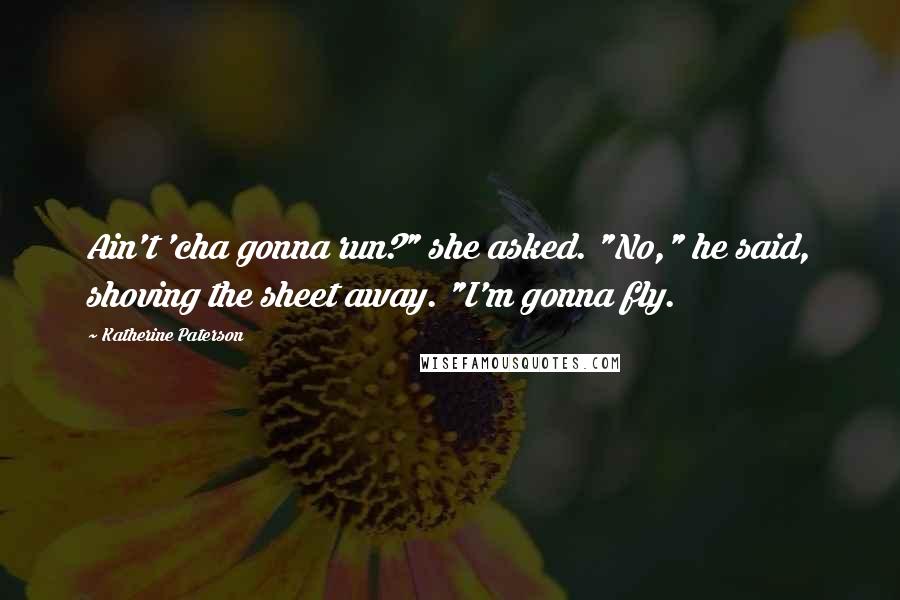 Katherine Paterson Quotes: Ain't 'cha gonna run?" she asked. "No," he said, shoving the sheet away. "I'm gonna fly.