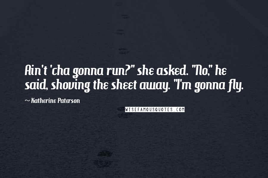 Katherine Paterson Quotes: Ain't 'cha gonna run?" she asked. "No," he said, shoving the sheet away. "I'm gonna fly.