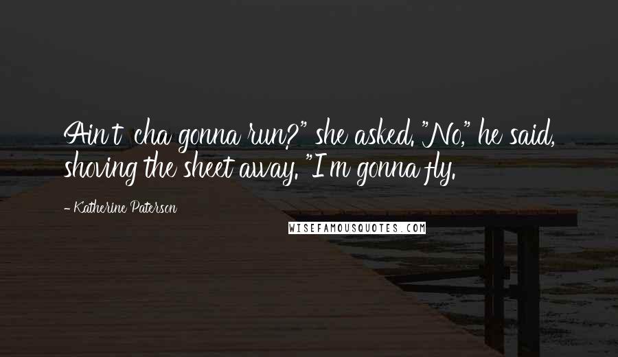 Katherine Paterson Quotes: Ain't 'cha gonna run?" she asked. "No," he said, shoving the sheet away. "I'm gonna fly.