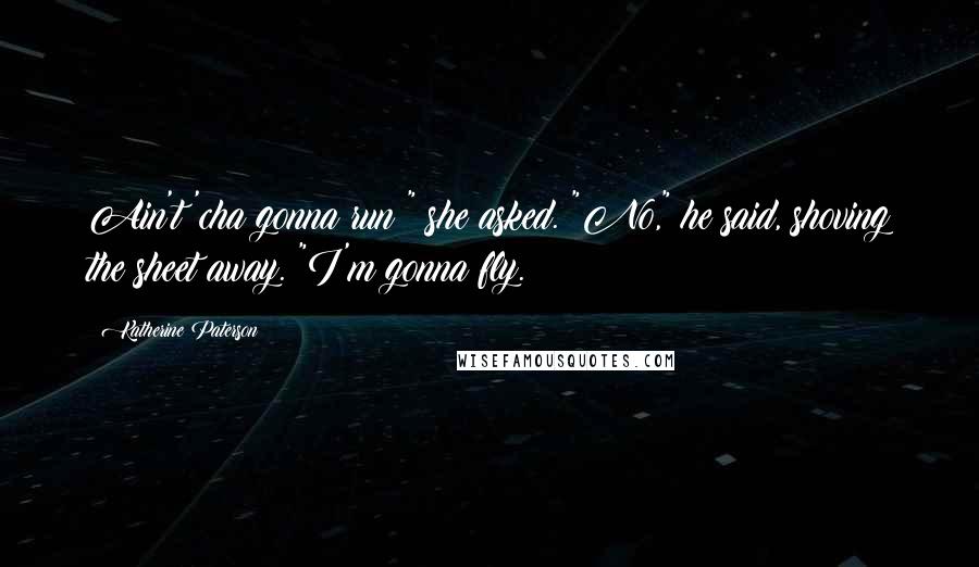 Katherine Paterson Quotes: Ain't 'cha gonna run?" she asked. "No," he said, shoving the sheet away. "I'm gonna fly.
