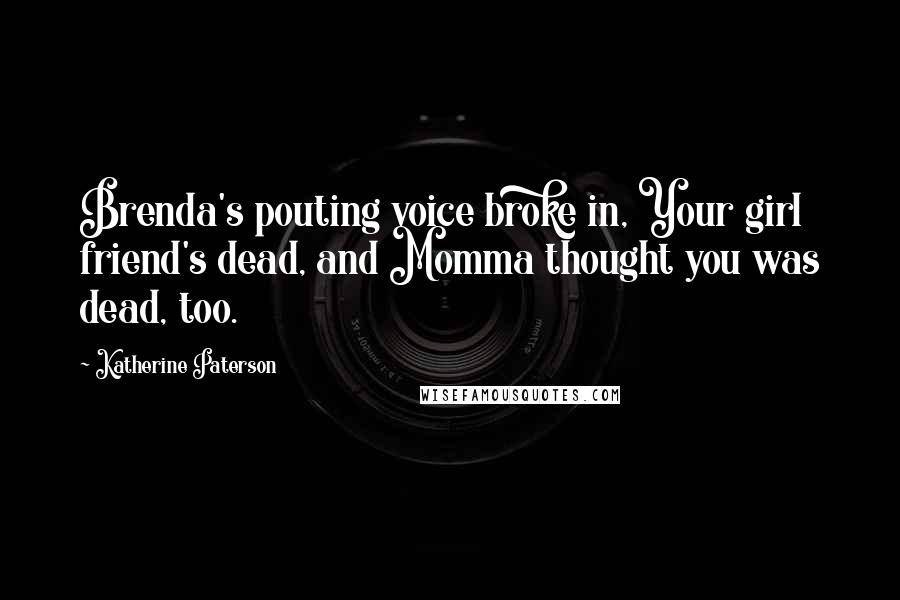 Katherine Paterson Quotes: Brenda's pouting voice broke in, Your girl friend's dead, and Momma thought you was dead, too.