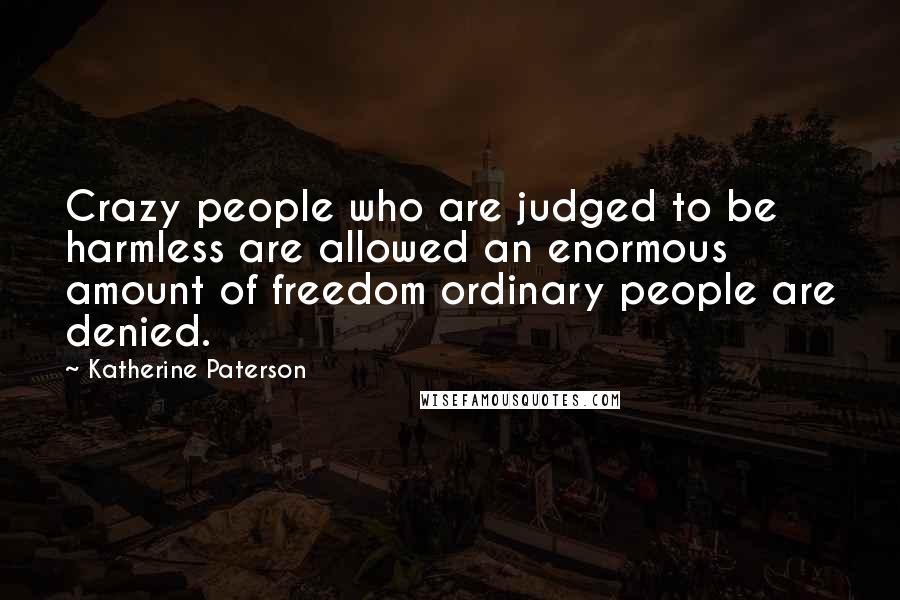 Katherine Paterson Quotes: Crazy people who are judged to be harmless are allowed an enormous amount of freedom ordinary people are denied.