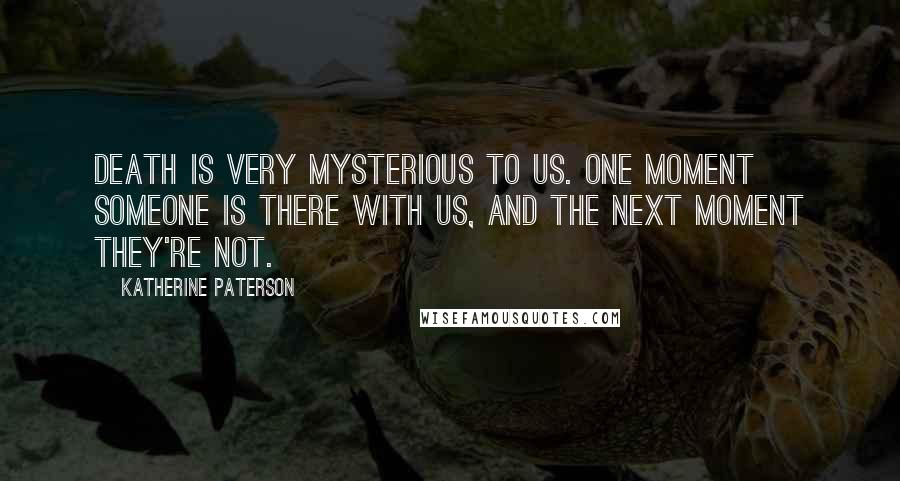 Katherine Paterson Quotes: Death is very mysterious to us. One moment someone is there with us, and the next moment they're not.