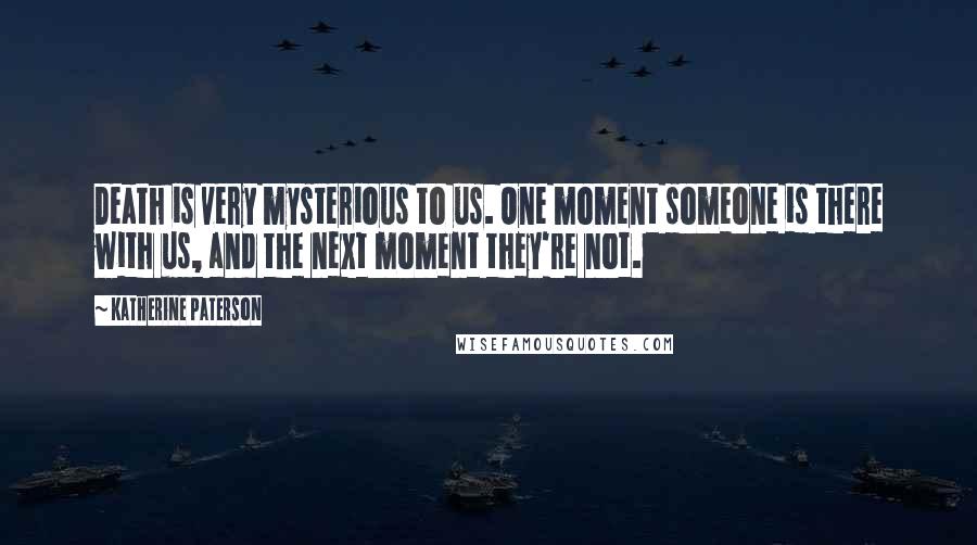Katherine Paterson Quotes: Death is very mysterious to us. One moment someone is there with us, and the next moment they're not.