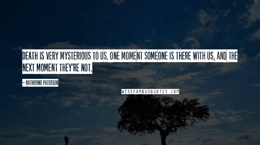 Katherine Paterson Quotes: Death is very mysterious to us. One moment someone is there with us, and the next moment they're not.