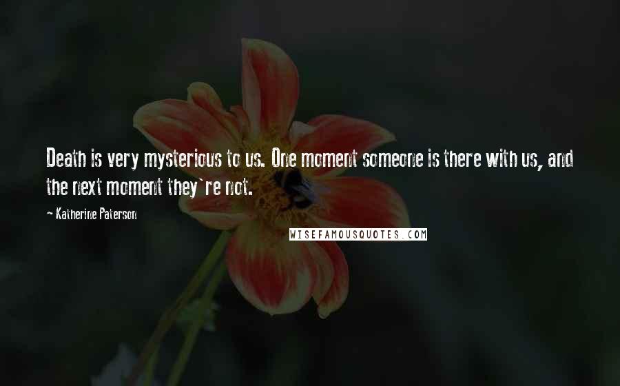 Katherine Paterson Quotes: Death is very mysterious to us. One moment someone is there with us, and the next moment they're not.
