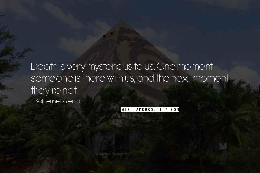 Katherine Paterson Quotes: Death is very mysterious to us. One moment someone is there with us, and the next moment they're not.