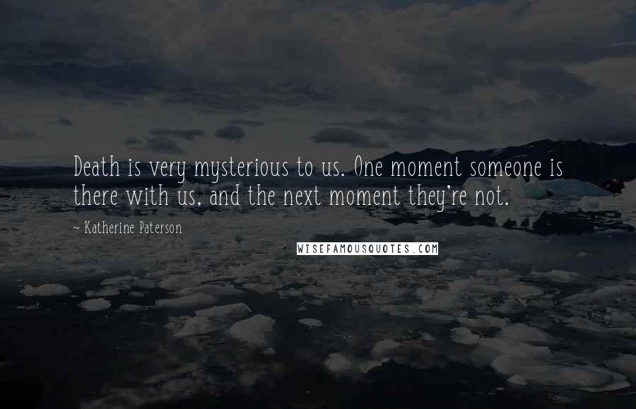 Katherine Paterson Quotes: Death is very mysterious to us. One moment someone is there with us, and the next moment they're not.