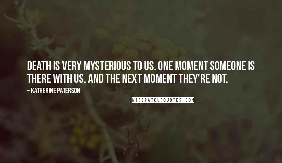 Katherine Paterson Quotes: Death is very mysterious to us. One moment someone is there with us, and the next moment they're not.