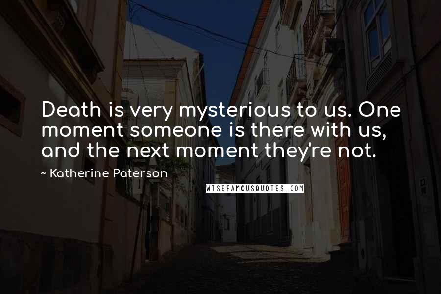 Katherine Paterson Quotes: Death is very mysterious to us. One moment someone is there with us, and the next moment they're not.