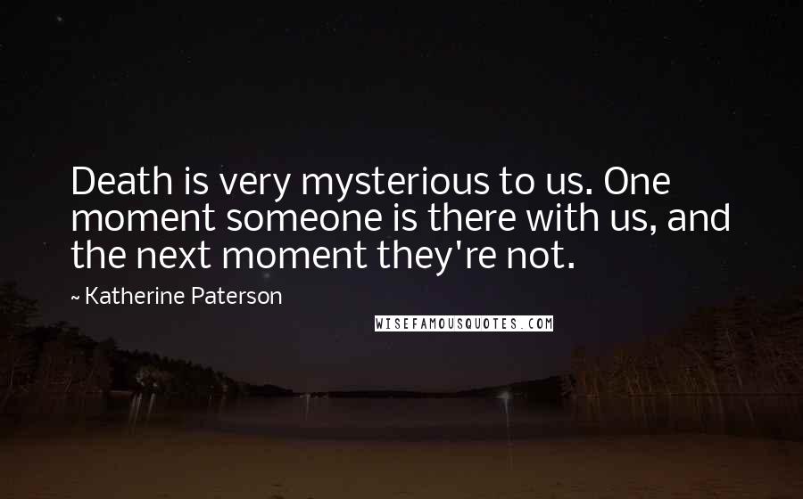 Katherine Paterson Quotes: Death is very mysterious to us. One moment someone is there with us, and the next moment they're not.