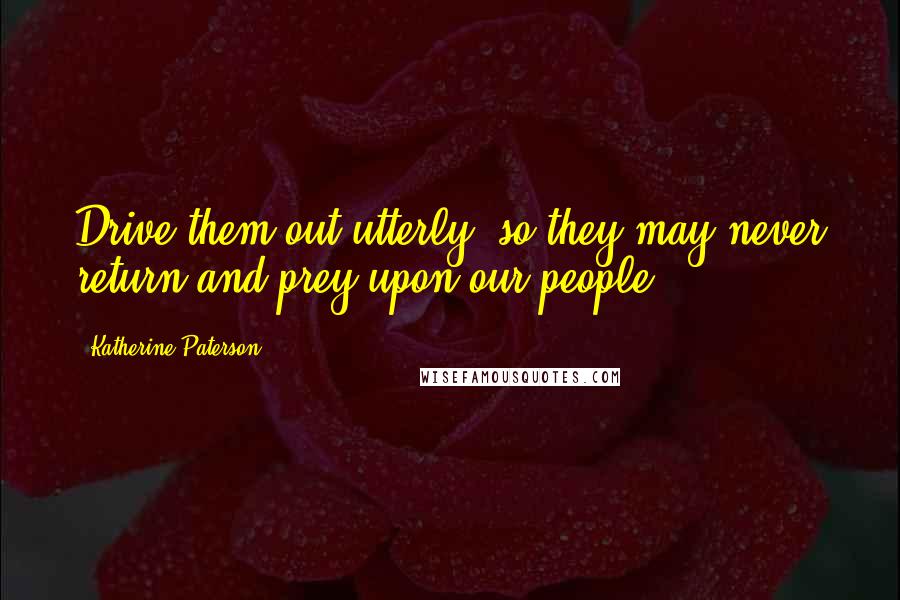 Katherine Paterson Quotes: Drive them out utterly, so they may never return and prey upon our people.