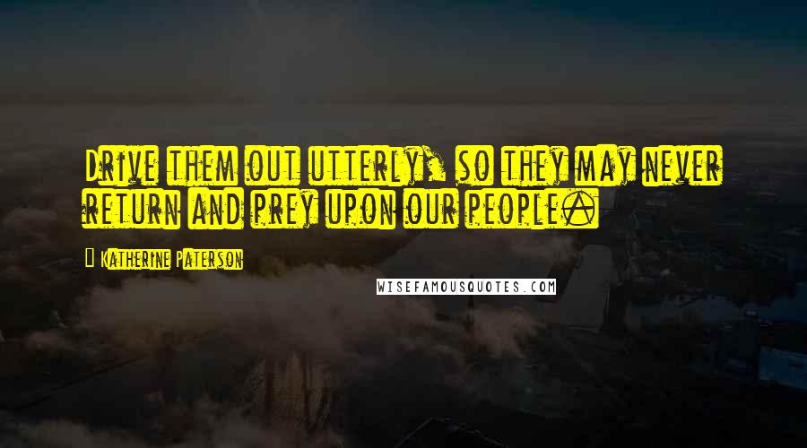 Katherine Paterson Quotes: Drive them out utterly, so they may never return and prey upon our people.