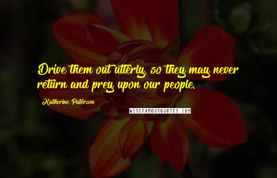 Katherine Paterson Quotes: Drive them out utterly, so they may never return and prey upon our people.