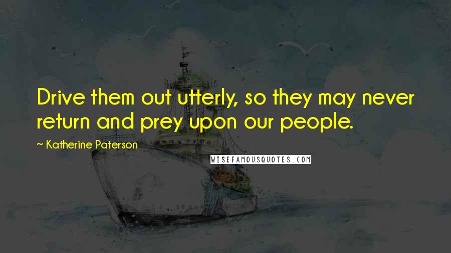 Katherine Paterson Quotes: Drive them out utterly, so they may never return and prey upon our people.