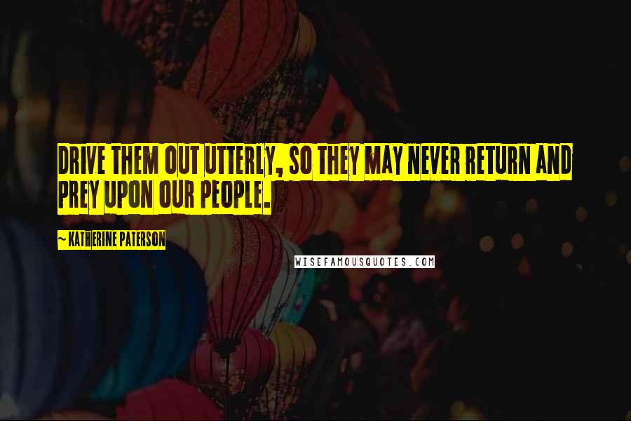 Katherine Paterson Quotes: Drive them out utterly, so they may never return and prey upon our people.