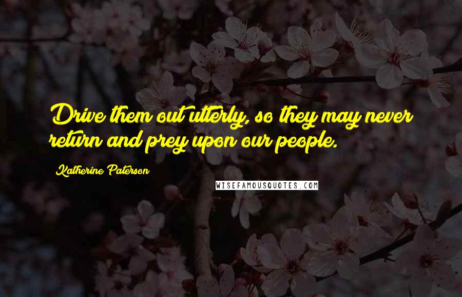 Katherine Paterson Quotes: Drive them out utterly, so they may never return and prey upon our people.