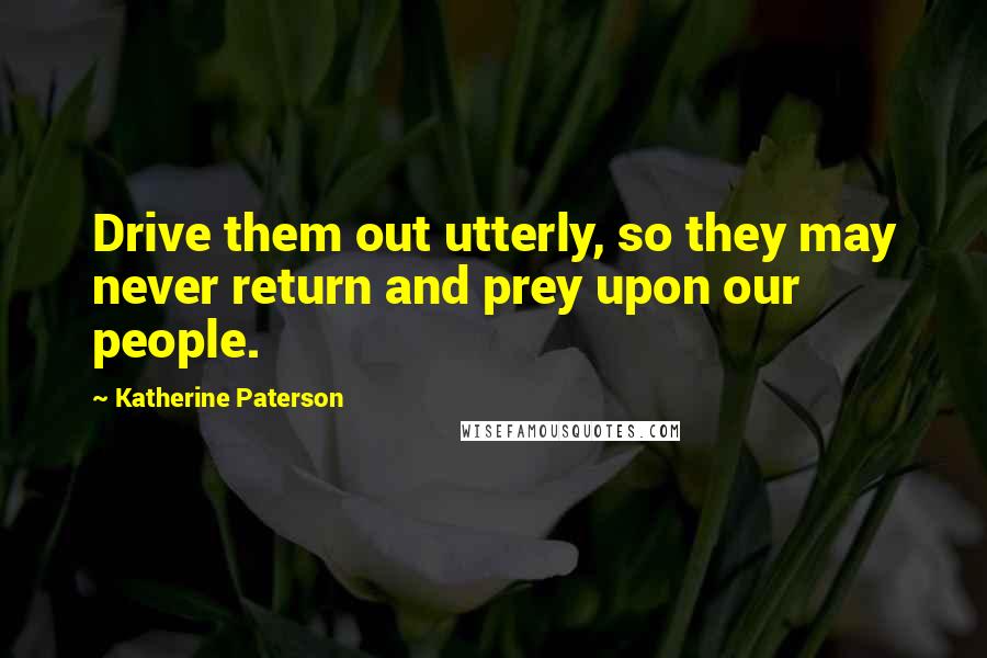 Katherine Paterson Quotes: Drive them out utterly, so they may never return and prey upon our people.