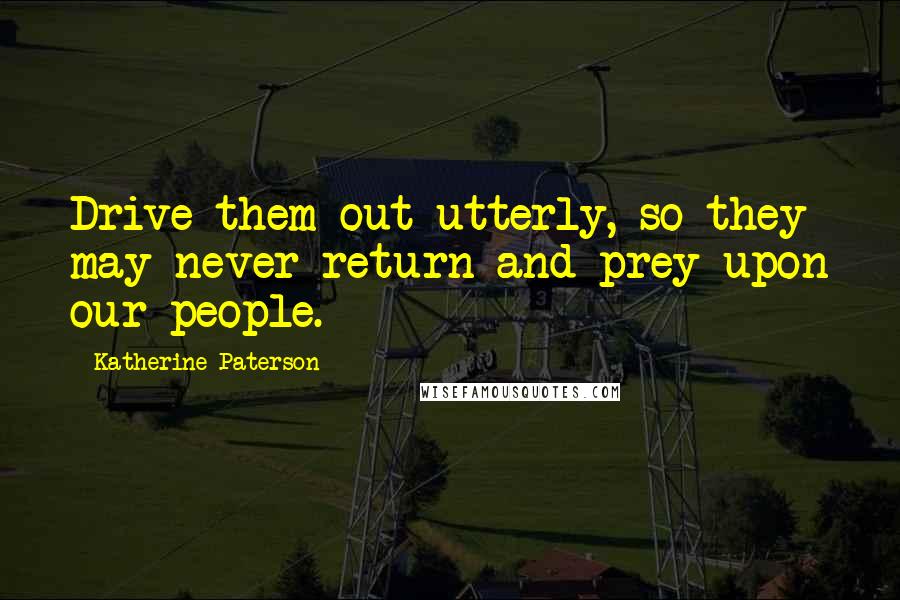 Katherine Paterson Quotes: Drive them out utterly, so they may never return and prey upon our people.