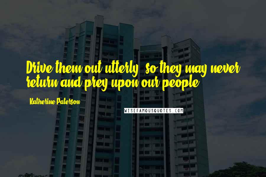 Katherine Paterson Quotes: Drive them out utterly, so they may never return and prey upon our people.