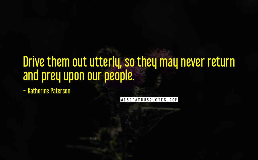 Katherine Paterson Quotes: Drive them out utterly, so they may never return and prey upon our people.