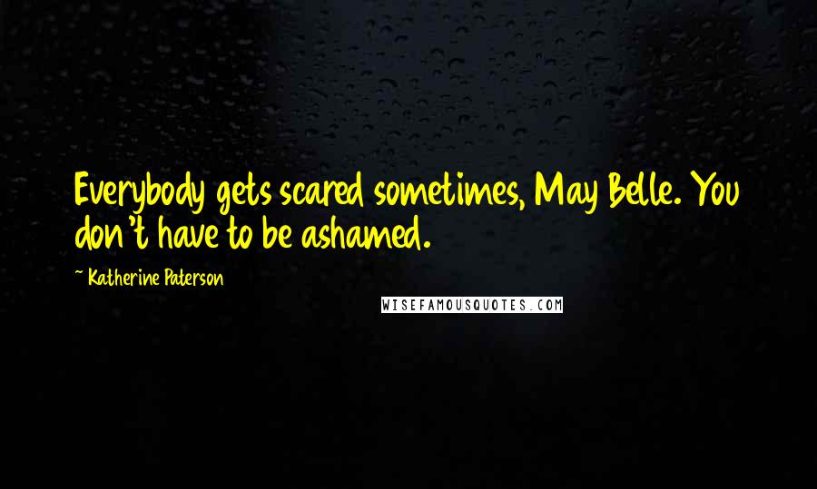 Katherine Paterson Quotes: Everybody gets scared sometimes, May Belle. You don't have to be ashamed.