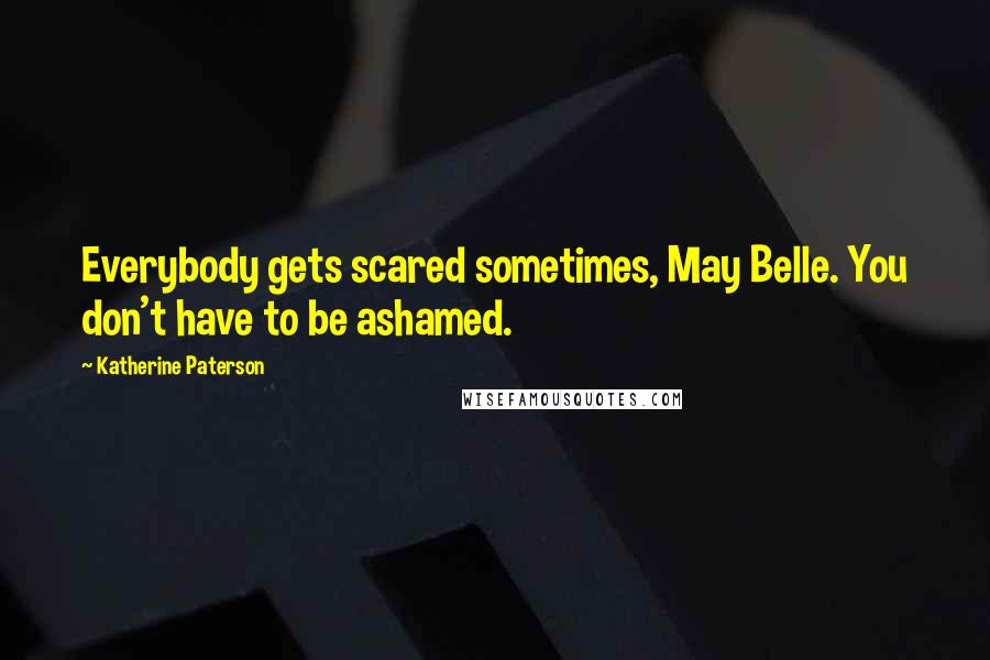 Katherine Paterson Quotes: Everybody gets scared sometimes, May Belle. You don't have to be ashamed.