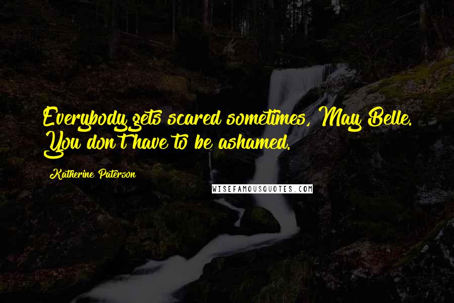 Katherine Paterson Quotes: Everybody gets scared sometimes, May Belle. You don't have to be ashamed.