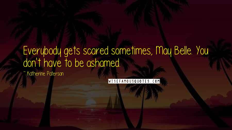 Katherine Paterson Quotes: Everybody gets scared sometimes, May Belle. You don't have to be ashamed.